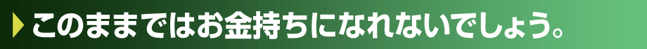 このままではお金持ちになれないでしょう。