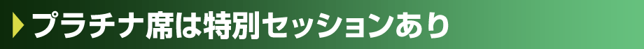 プラチナ席は特別セッションあり